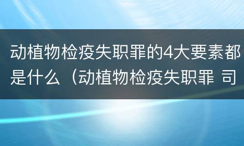 动植物检疫失职罪的4大要素都是什么（动植物检疫失职罪 司法解释）