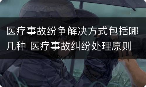 医疗事故纷争解决方式包括哪几种 医疗事故纠纷处理原则