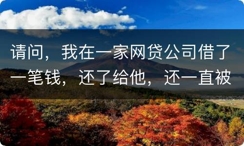 请问，我在一家网贷公司借了一笔钱，还了给他，还一直被他弄来的短信发给我们，发个不