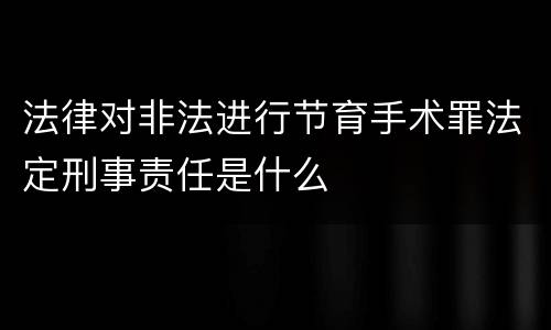 法律对非法进行节育手术罪法定刑事责任是什么
