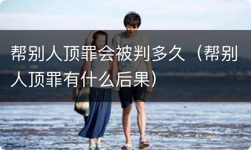 帮别人顶罪会被判多久（帮别人顶罪有什么后果）