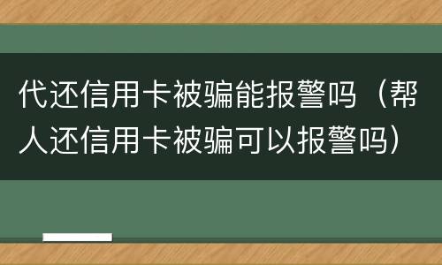 代还信用卡被骗能报警吗（帮人还信用卡被骗可以报警吗）
