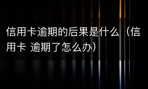 信用卡逾期的后果是什么（信用卡 逾期了怎么办）