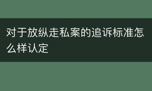 对于放纵走私案的追诉标准怎么样认定