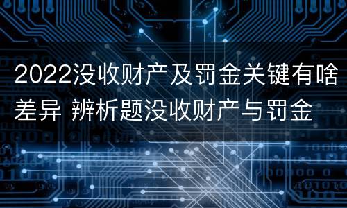 2022没收财产及罚金关键有啥差异 辨析题没收财产与罚金