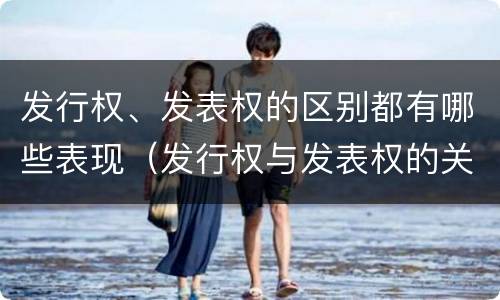 发行权、发表权的区别都有哪些表现（发行权与发表权的关系）