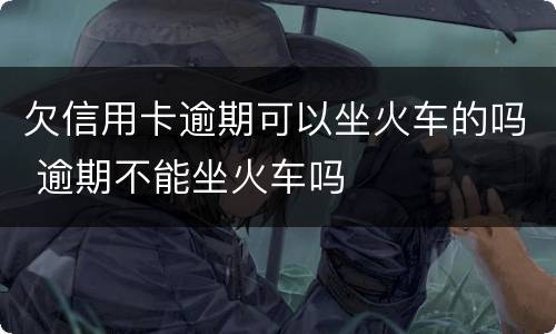 欠信用卡逾期可以坐火车的吗 逾期不能坐火车吗