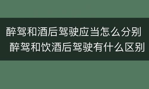 醉驾和酒后驾驶应当怎么分别 醉驾和饮酒后驾驶有什么区别