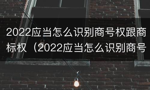 2022应当怎么识别商号权跟商标权（2022应当怎么识别商号权跟商标权的区别）