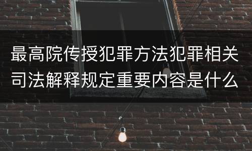 最高院传授犯罪方法犯罪相关司法解释规定重要内容是什么