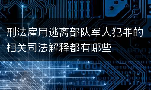 刑法雇用逃离部队军人犯罪的相关司法解释都有哪些