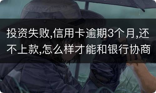 投资失败,信用卡逾期3个月,还不上款,怎么样才能和银行协商,每月还款