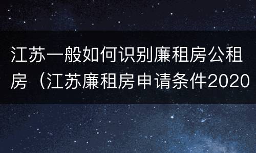 江苏一般如何识别廉租房公租房（江苏廉租房申请条件2020）