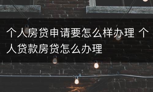 个人房贷申请要怎么样办理 个人贷款房贷怎么办理