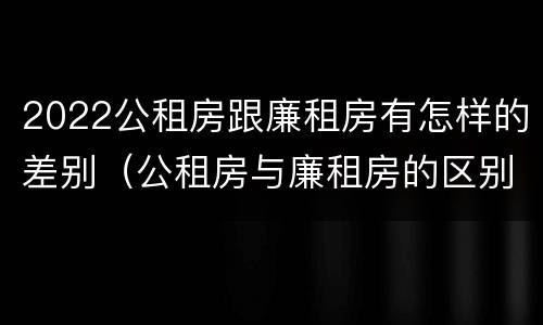 2022公租房跟廉租房有怎样的差别（公租房与廉租房的区别都在此,别再搞错了!）