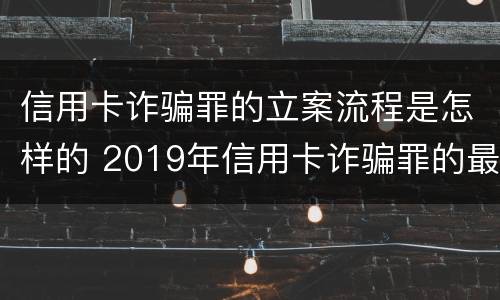 信用卡诈骗罪的立案流程是怎样的 2019年信用卡诈骗罪的最新立案标准