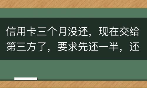 信用卡三个月没还，现在交给第三方了，要求先还一半，还有一半习以再做分期吗