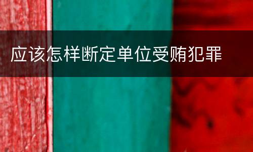 应该怎样断定单位受贿犯罪
