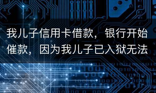 我儿子信用卡借款，银行开始催款，因为我儿子已入狱无法还款该怎么办