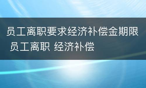 员工离职要求经济补偿金期限 员工离职 经济补偿