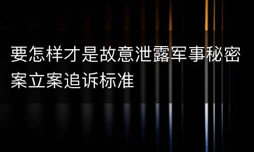 要怎样才是故意泄露军事秘密案立案追诉标准