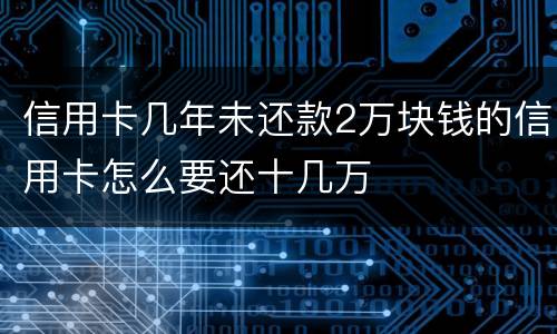 信用卡几年未还款2万块钱的信用卡怎么要还十几万