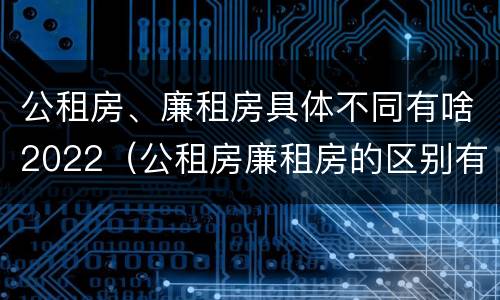 公租房、廉租房具体不同有啥2022（公租房廉租房的区别有哪些）