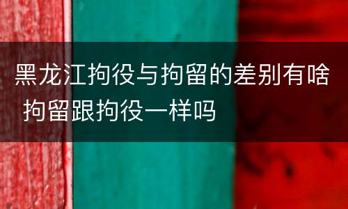 黑龙江拘役与拘留的差别有啥 拘留跟拘役一样吗
