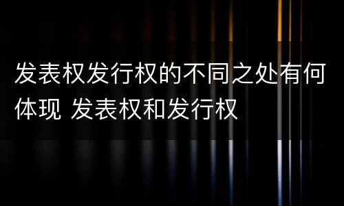 发表权发行权的不同之处有何体现 发表权和发行权