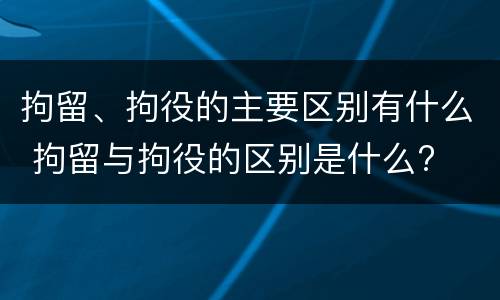 拘留、拘役的主要区别有什么 拘留与拘役的区别是什么?