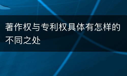 著作权与专利权具体有怎样的不同之处