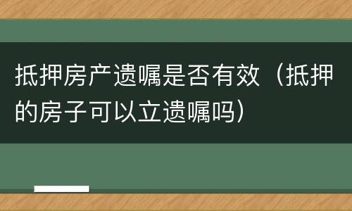 抵押房产遗嘱是否有效（抵押的房子可以立遗嘱吗）