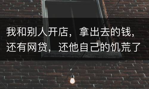 我和别人开店，拿出去的钱，还有网贷，还他自己的饥荒了，我可以告他吗