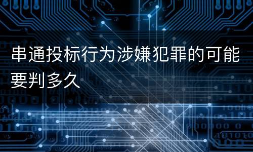串通投标行为涉嫌犯罪的可能要判多久
