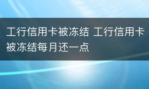 工行信用卡被冻结 工行信用卡被冻结每月还一点