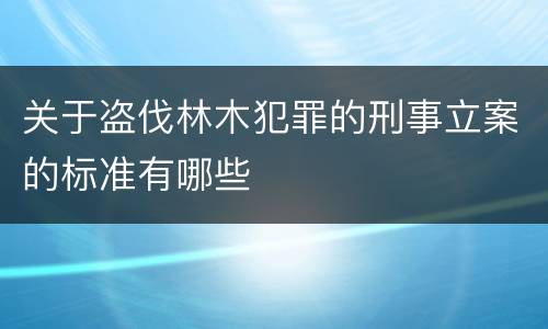关于盗伐林木犯罪的刑事立案的标准有哪些