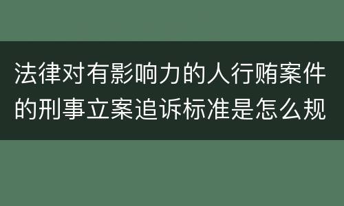 法律对有影响力的人行贿案件的刑事立案追诉标准是怎么规定