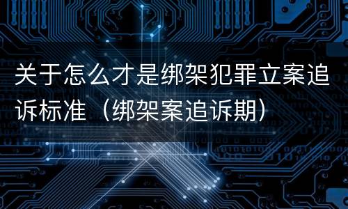 关于怎么才是绑架犯罪立案追诉标准（绑架案追诉期）