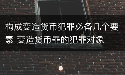 构成变造货币犯罪必备几个要素 变造货币罪的犯罪对象