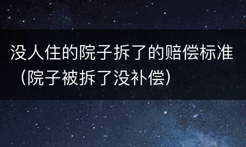 没人住的院子拆了的赔偿标准（院子被拆了没补偿）