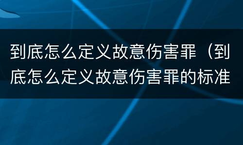 到底怎么定义故意伤害罪（到底怎么定义故意伤害罪的标准）