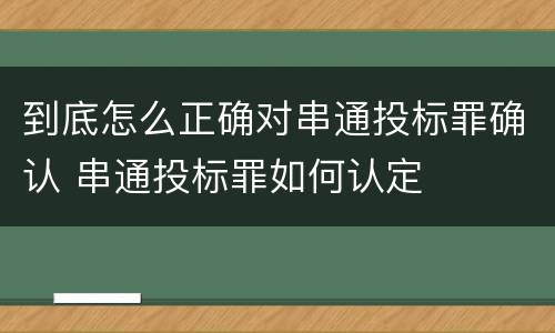 到底怎么正确对串通投标罪确认 串通投标罪如何认定