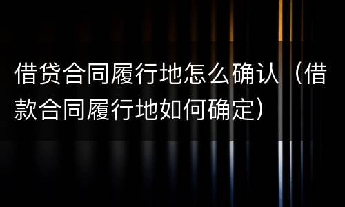 借贷合同履行地怎么确认（借款合同履行地如何确定）