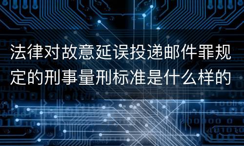 法律对故意延误投递邮件罪规定的刑事量刑标准是什么样的