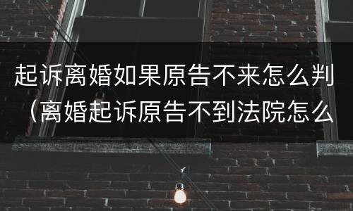 起诉离婚如果原告不来怎么判（离婚起诉原告不到法院怎么办）