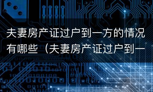 夫妻房产证过户到一方的情况有哪些（夫妻房产证过户到一方的情况有哪些要求）