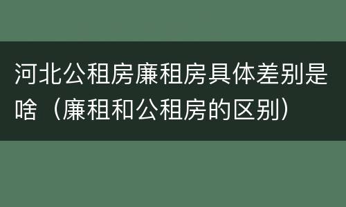 河北公租房廉租房具体差别是啥（廉租和公租房的区别）