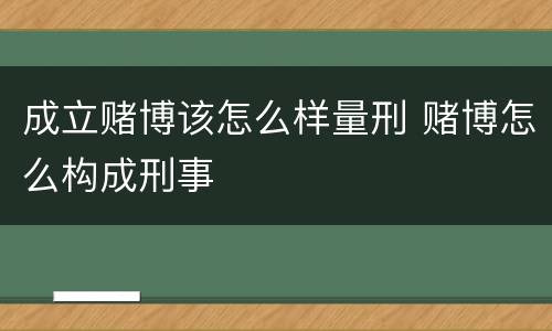 成立赌博该怎么样量刑 赌博怎么构成刑事
