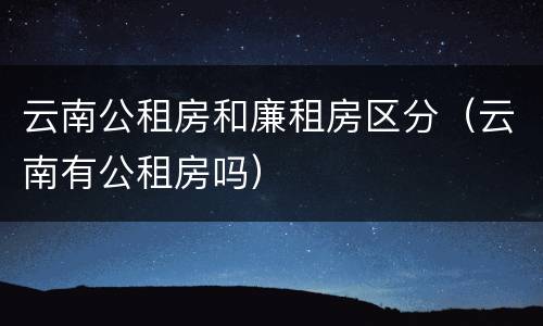 云南公租房和廉租房区分（云南有公租房吗）
