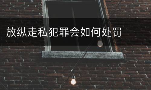 放纵走私犯罪会如何处罚